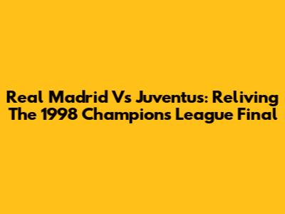 Real Madrid Vs Juventus: Reliving The 1998 Champions League Final
