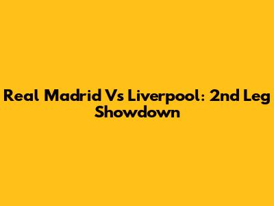 Real Madrid Vs Liverpool: 2nd Leg Showdown