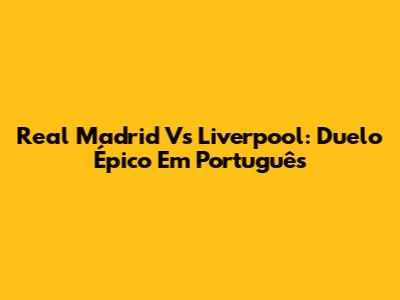 Real Madrid Vs Liverpool: Duelo Épico Em Português