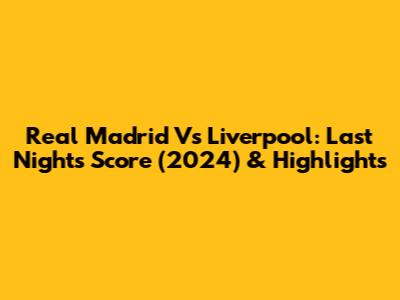 Real Madrid Vs Liverpool: Last Night's Score (2024) & Highlights