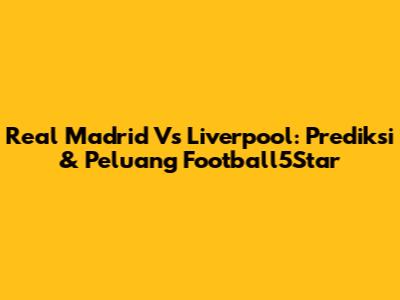 Real Madrid Vs Liverpool: Prediksi & Peluang Football5Star
