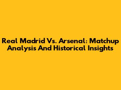 Real Madrid Vs. Arsenal: Matchup Analysis And Historical Insights