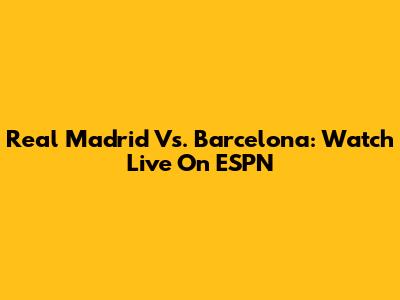 Real Madrid Vs. Barcelona: Watch Live On ESPN