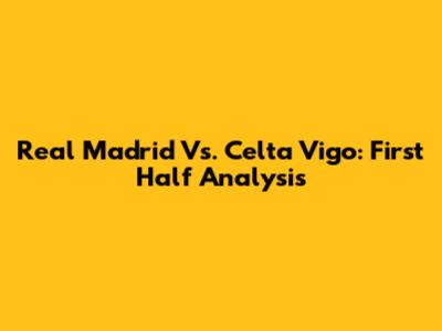 Real Madrid Vs. Celta Vigo: First Half Analysis