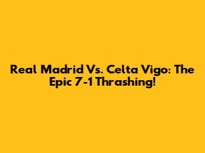 Real Madrid Vs. Celta Vigo: The Epic 7-1 Thrashing!