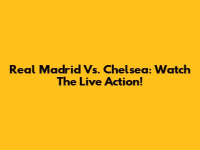 Real Madrid Vs. Chelsea: Watch The Live Action!