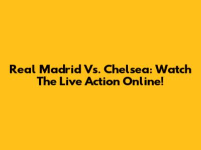 Real Madrid Vs. Chelsea: Watch The Live Action Online!