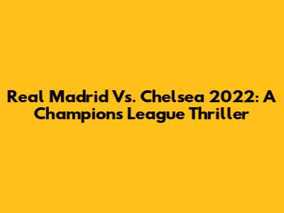 Real Madrid Vs. Chelsea 2022: A Champions League Thriller