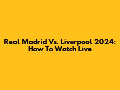 Real Madrid Vs. Liverpool 2024: How To Watch Live