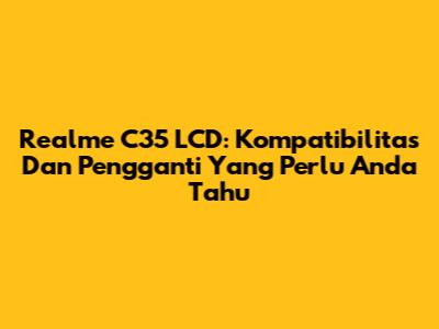 Realme C35 LCD: Kompatibilitas Dan Pengganti Yang Perlu Anda Tahu