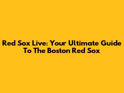 Red Sox Live: Your Ultimate Guide To The Boston Red Sox