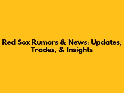 Red Sox Rumors & News: Updates, Trades, & Insights