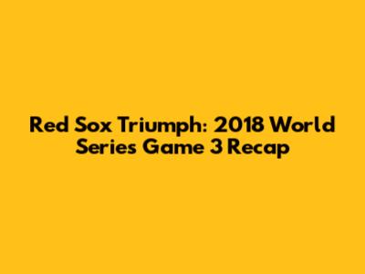 Red Sox Triumph: 2018 World Series Game 3 Recap