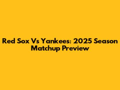 Red Sox Vs Yankees: 2025 Season Matchup Preview