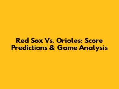 Red Sox Vs. Orioles: Score Predictions & Game Analysis