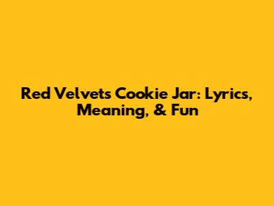 Red Velvet's 'Cookie Jar': Lyrics, Meaning, & Fun