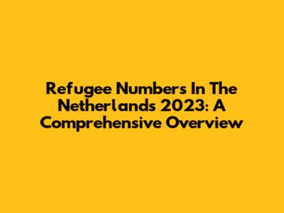 Refugee Numbers In The Netherlands 2023: A Comprehensive Overview