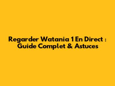 Regarder Watania 1 En Direct : Guide Complet & Astuces
