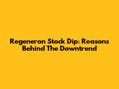 Regeneron Stock Dip: Reasons Behind The Downtrend