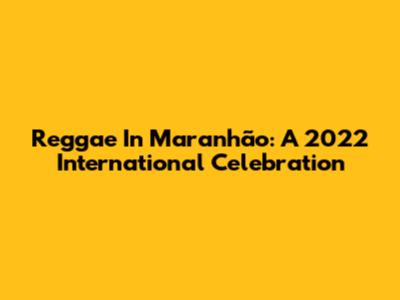 Reggae In Maranhão: A 2022 International Celebration