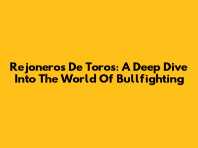 Rejoneros De Toros: A Deep Dive Into The World Of Bullfighting