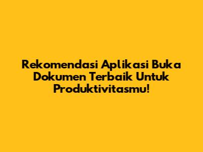 Rekomendasi Aplikasi Buka Dokumen Terbaik Untuk Produktivitasmu!