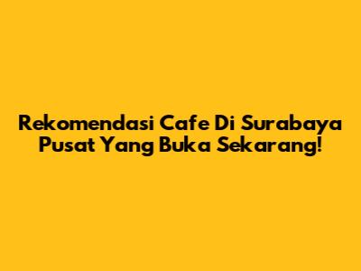 Rekomendasi Cafe Di Surabaya Pusat Yang Buka Sekarang!