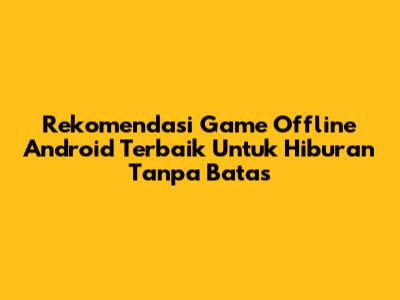 Rekomendasi Game Offline Android Terbaik Untuk Hiburan Tanpa Batas