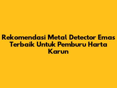 Rekomendasi Metal Detector Emas Terbaik Untuk Pemburu Harta Karun
