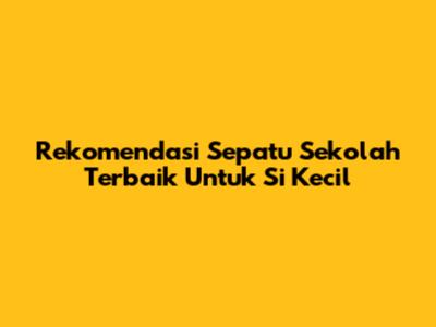 Rekomendasi Sepatu Sekolah Terbaik Untuk Si Kecil