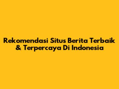 Rekomendasi Situs Berita Terbaik & Terpercaya Di Indonesia