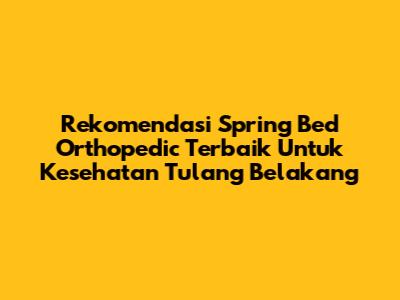 Rekomendasi Spring Bed Orthopedic Terbaik Untuk Kesehatan Tulang Belakang