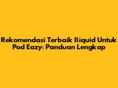 Rekomendasi Terbaik Iliquid Untuk Pod Eazy: Panduan Lengkap
