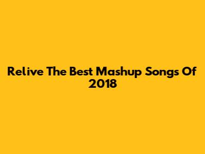 Relive The Best Mashup Songs Of 2018