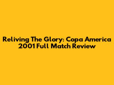 Reliving The Glory: Copa America 2001 Full Match Review