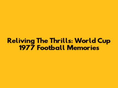 Reliving The Thrills: World Cup 1977 Football Memories