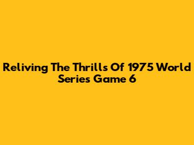 Reliving The Thrills Of 1975 World Series Game 6