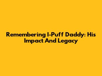 Remembering I-Puff Daddy: His Impact And Legacy