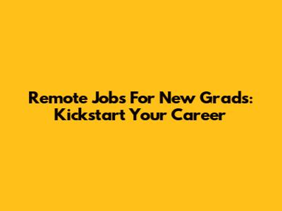 Remote Jobs For New Grads: Kickstart Your Career