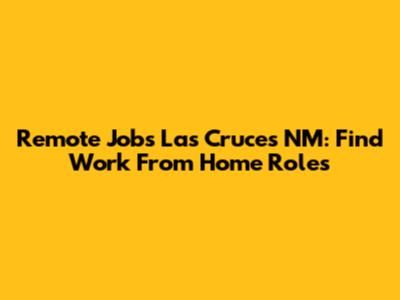 Remote Jobs Las Cruces NM: Find Work From Home Roles