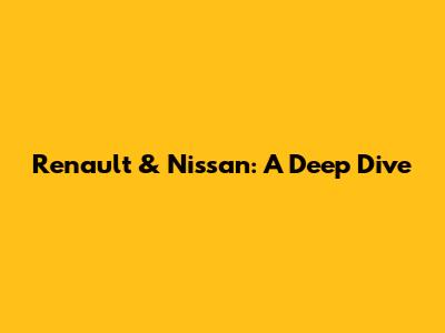 Renault & Nissan: A Deep Dive