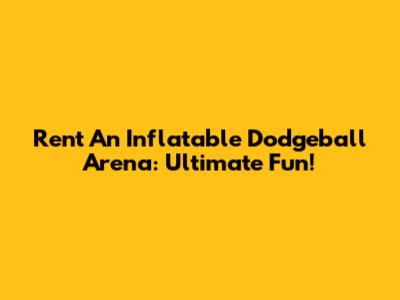 Rent An Inflatable Dodgeball Arena: Ultimate Fun!