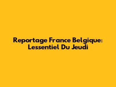 Reportage France Belgique: L'essentiel Du Jeudi
