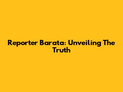Reporter Barata: Unveiling The Truth