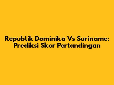 Republik Dominika Vs Suriname: Prediksi Skor Pertandingan