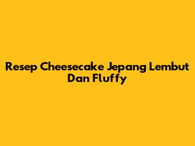 Resep Cheesecake Jepang Lembut Dan Fluffy