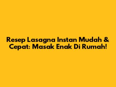 Resep Lasagna Instan Mudah & Cepat: Masak Enak Di Rumah!