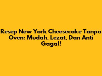 Resep New York Cheesecake Tanpa Oven: Mudah, Lezat, Dan Anti Gagal!
