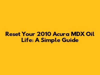 Reset Your 2010 Acura MDX Oil Life: A Simple Guide