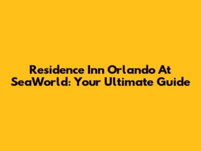 Residence Inn Orlando At SeaWorld: Your Ultimate Guide